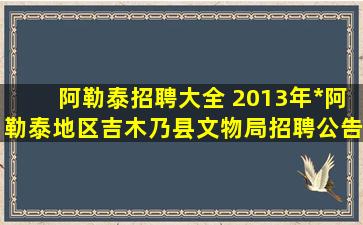 阿勒泰招聘大全 2013年*阿勒泰地区吉木乃县文物局招聘公告